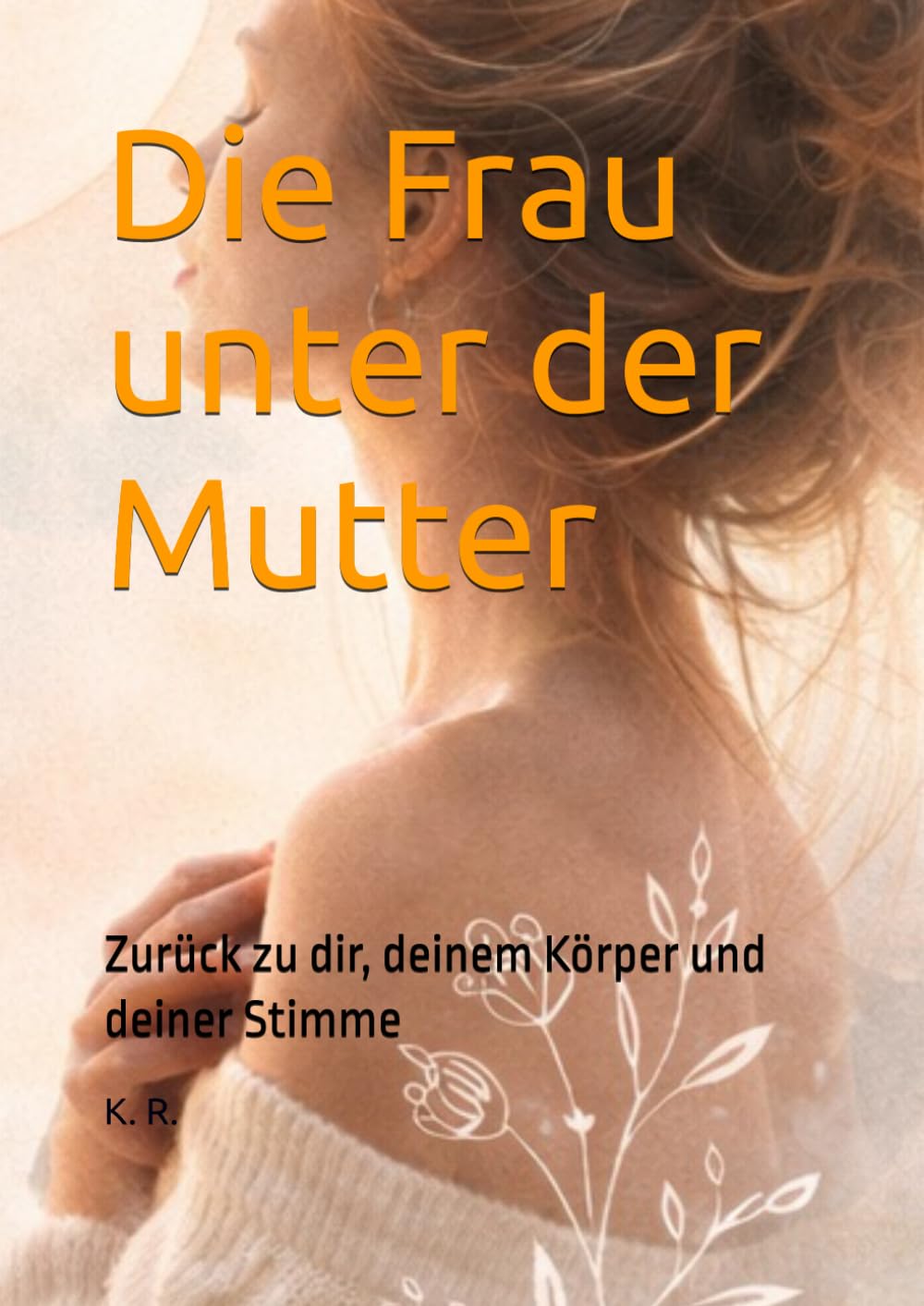 Die Frau unter der Mutter: Zurück zu dir, deinem Körper und deiner Stimme