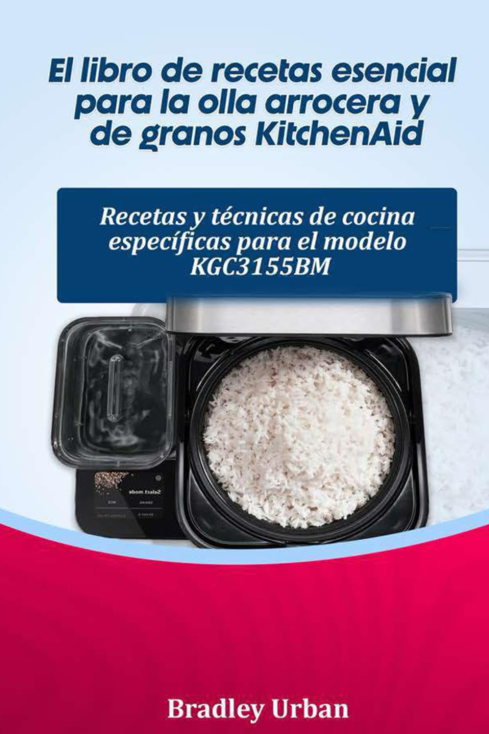 El libro de recetas esencial para la olla arrocera y de granos KitchenAid: Recetas y técnicas de cocina específicas para el modelo KGC3155BM