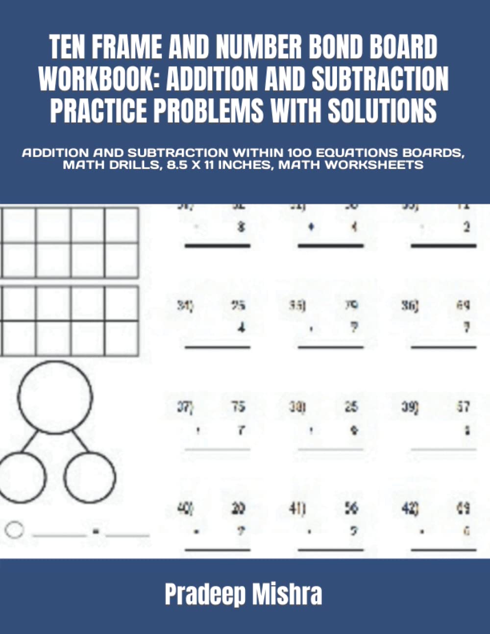 TEN FRAME AND NUMBER BOND BOARD WORKBOOK: ADDITION AND SUBTRACTION PRACTICE PROBLEMS WITH SOLUTIONS: ADDITION AND SUBTRACTION WITHIN 100 EQUATIONS BOARDS, MATH DRILLS, 8.5 X 11 INCHES, MATH WORKSHEETS