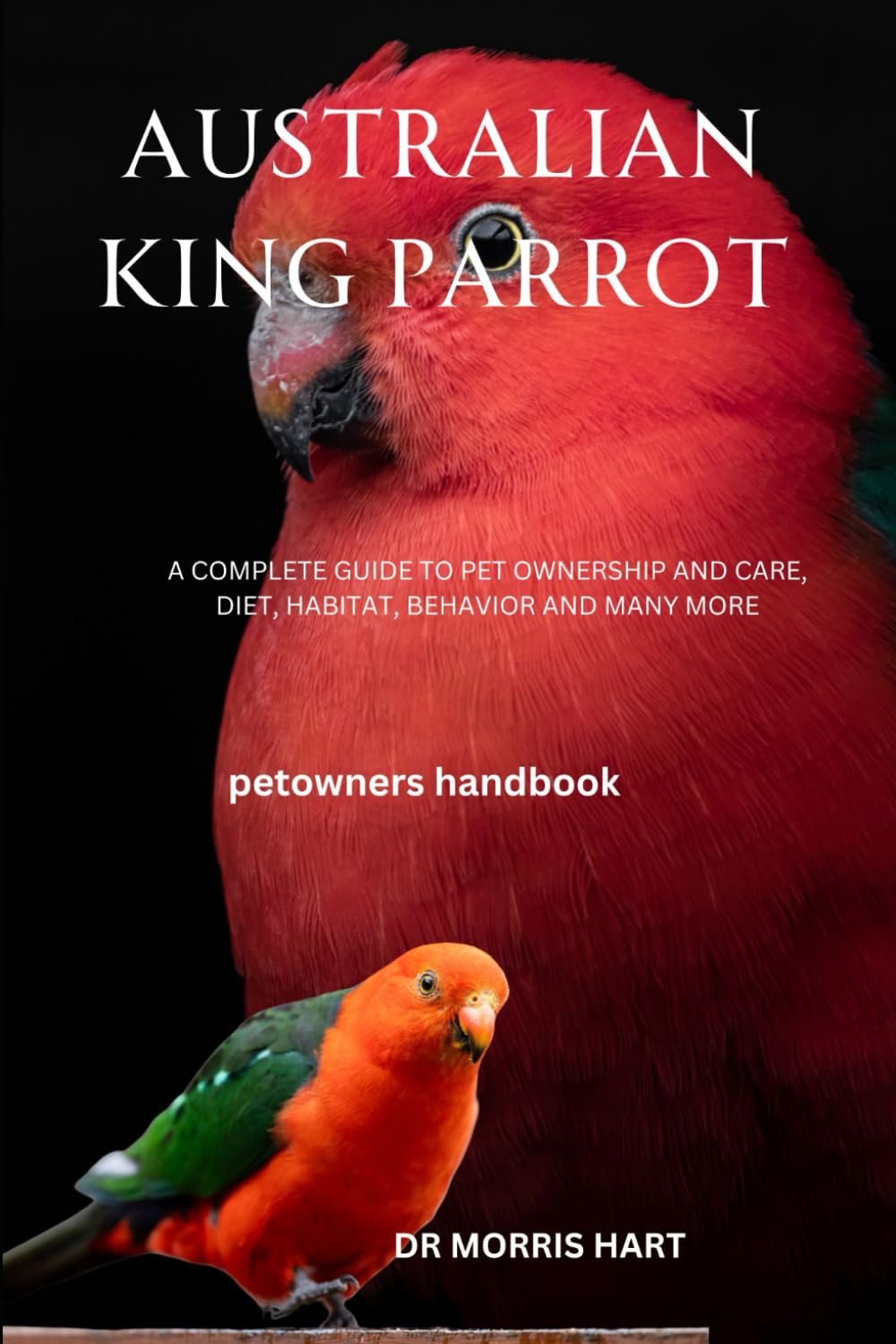 AUSTRALIAN KING PARROT: A COMPLETE GUIDE TO PET OWNERSHIP AND CARE, DIET, HABITAT, BEHAVIOR AND MANY MORE