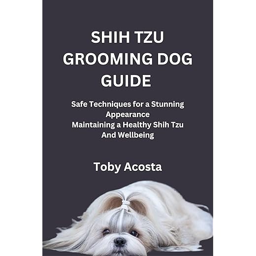 SHIH TZU GROOMING DOG GUIDE: Safe Techniques for a Stunning Appearance Maintaining a Healthy Shih Tzu And Wellbeing