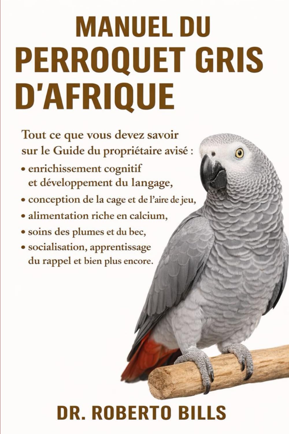 MANUEL DU PERROQUET GRIS D’AFRIQUE: Tout ce que vous devez savoir sur le Guide du propriétaire avisé : enrichissement cognitif et développement du ... riche en calcium, soins des plumes et...