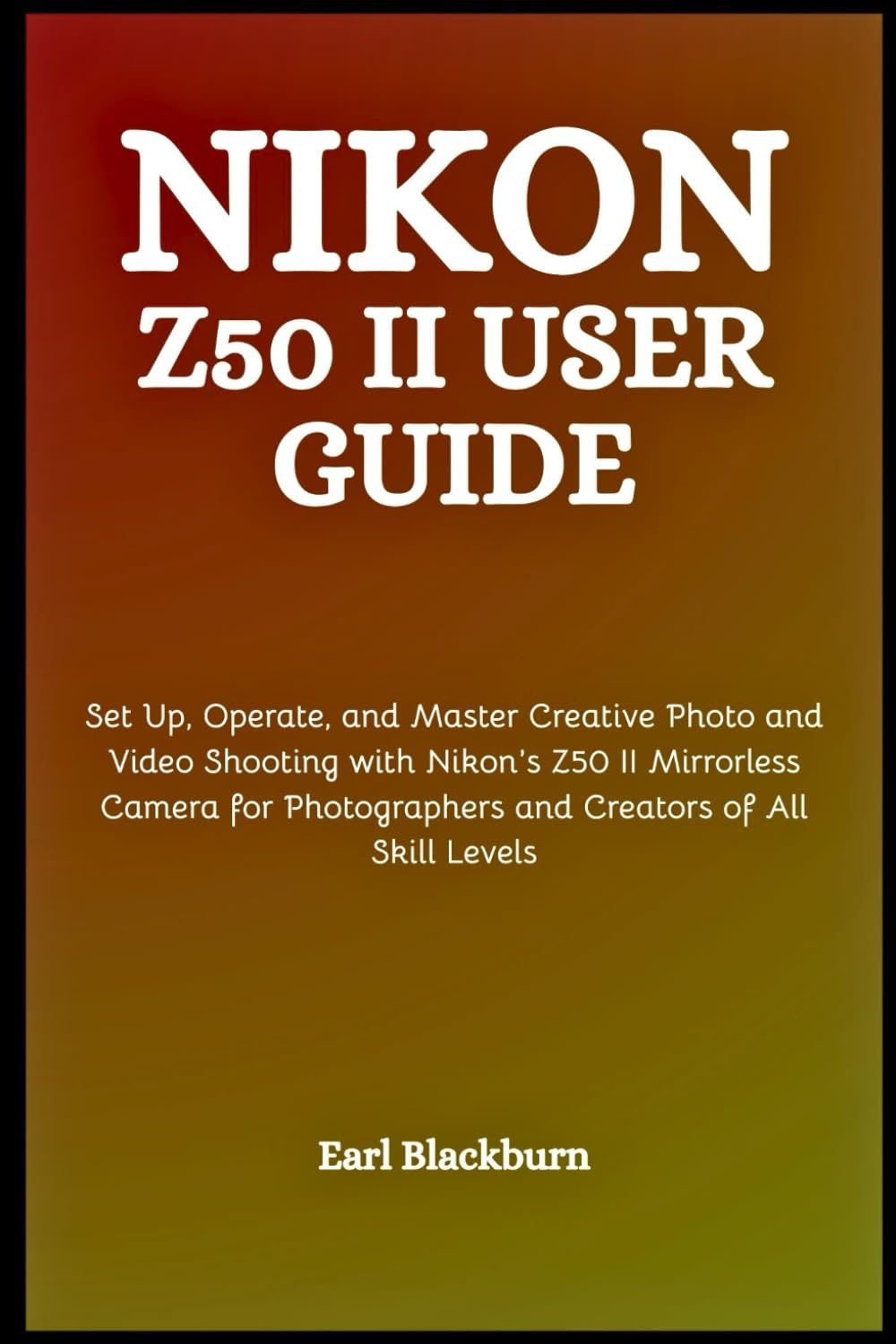 Nikon Z50 II User Guide: Set Up, Operate, and Master Creative Photo and Video Shooting with Nikon’s Z50 II Mirrorless Camera for Photographers and Creators of All Skill Levels