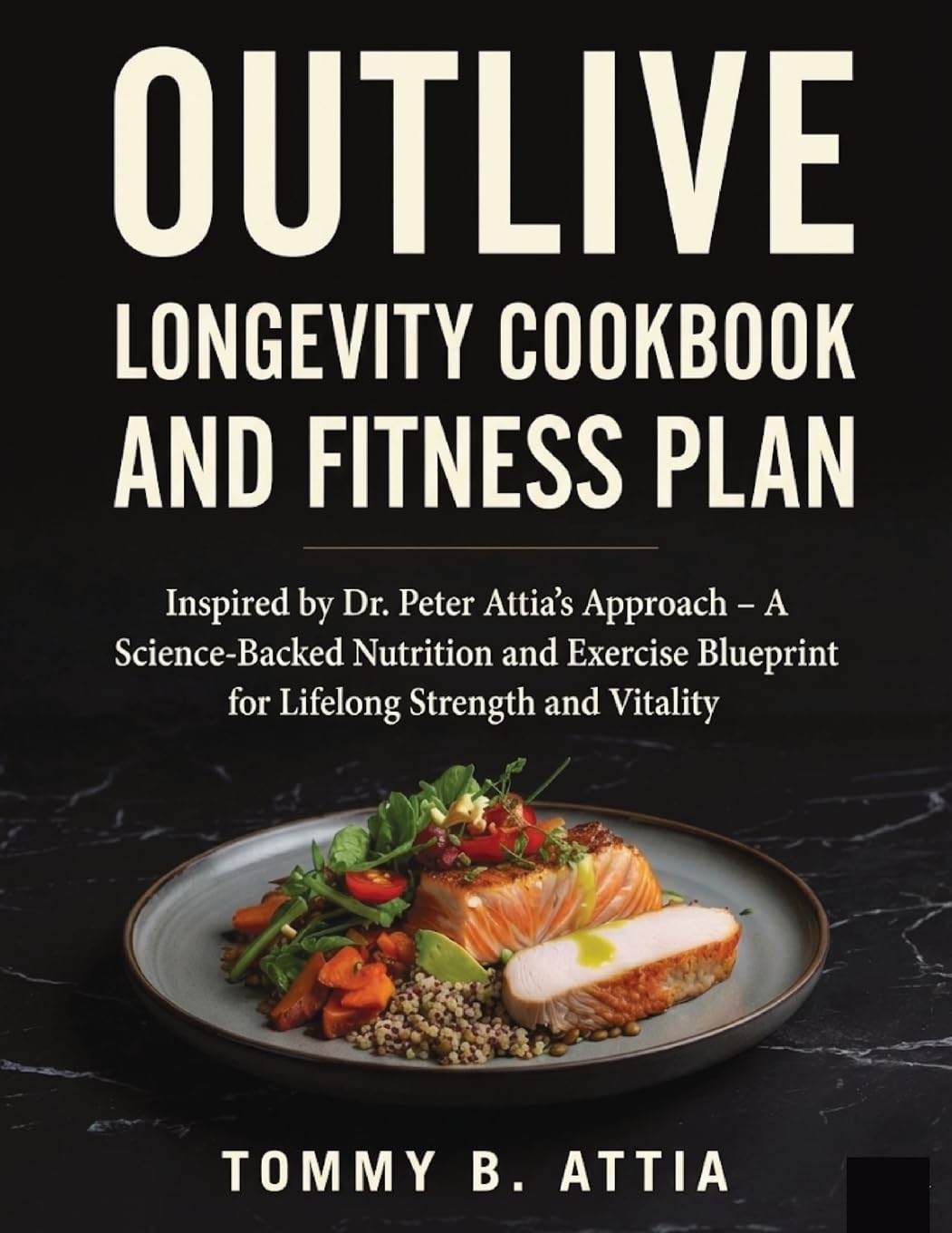 OUTLIVE LONGEVITY COOKBOOK AND FITNESS PLAN: Inspired by Dr. Peter Attia’s Approach - A Science-Backed Nutrition and Exercise Blueprint for Lifelong Strength and Vitality