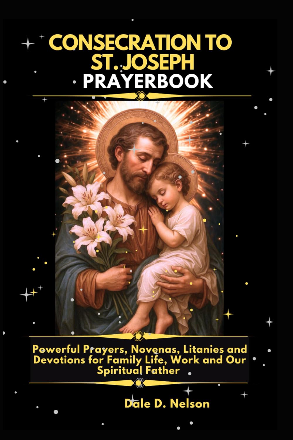 CONSECRATION TO ST. JOSEPH PRAYERBOOK: Powerful Prayers, Novenas, Litanies and Devotions for Family Life, Work and Our Spiritual Father