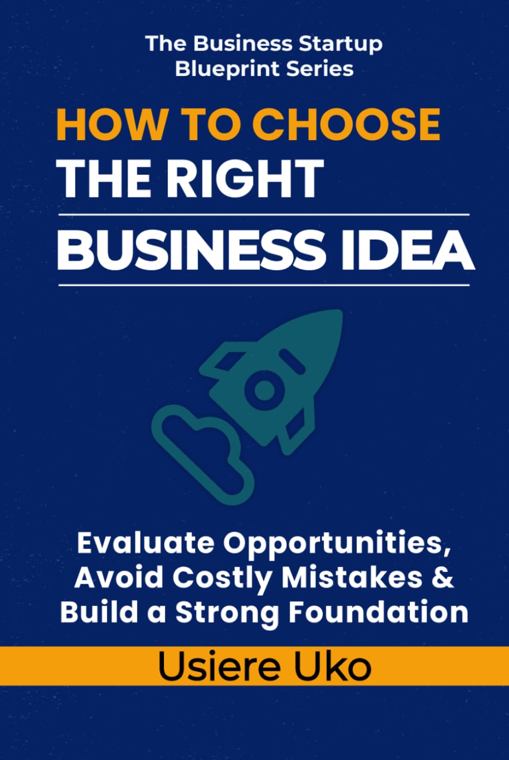 How to Choose the Right Business Idea: Evaluate Opportunities, Avoid Costly Mistakes, and Build a Strong Foundation (The Business Startup Blueprint Series)