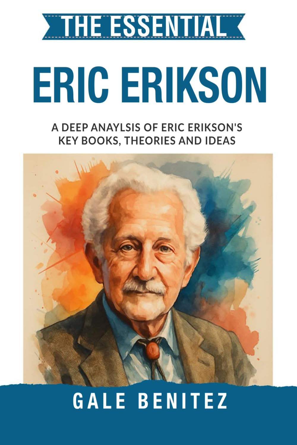 The Essential Erik Erikson: A Deep Analysis Of Erik Erikson's Key Books, Theories and Ideas: Psychosocial Development, Eight Stages of Life, Identity & Human Growth for Clinical / Student Practice
