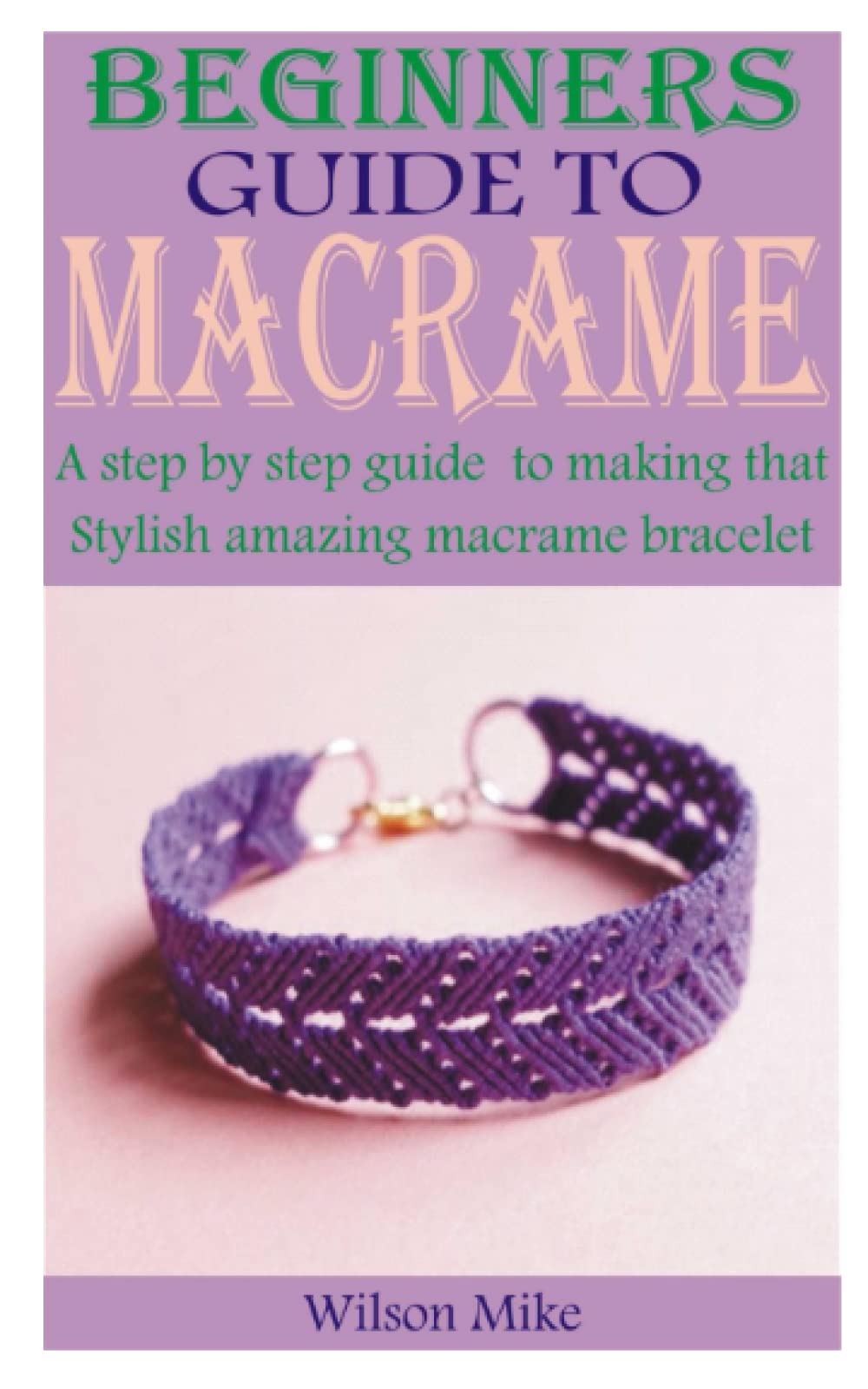 BEGINNERS GUIDE TO MACRAME: A step by step guide to making that stylish amazing macrame bracelets