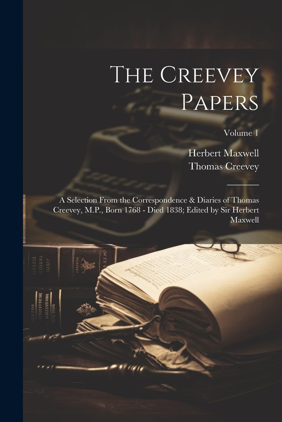 The Creevey Papers: A Selection From the Correspondence & Diaries of Thomas Creevey, M.P., Born 1768 - Died 1838; Edited by Sir Herbert Maxwell; Volume 1