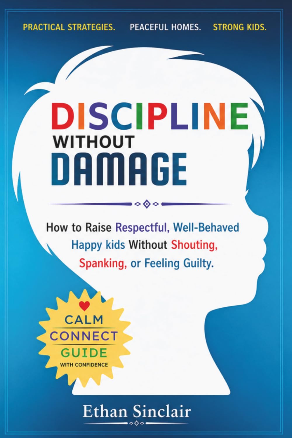 Discipline Without Damage: How to Raise Respectful, Well-Behaved Happy Kids Without Shouting, Spanking, or Feeling Guilty