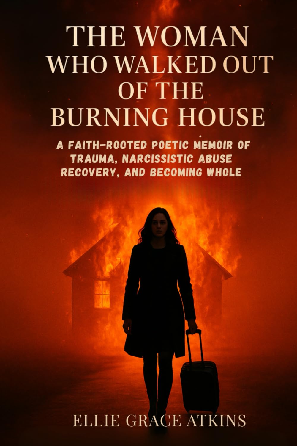 The Woman Who Walked Out of the Burning House: A Faith-Rooted Poetic Memoir of Trauma, Narcissistic Abuse Recovery, and Becoming Whole