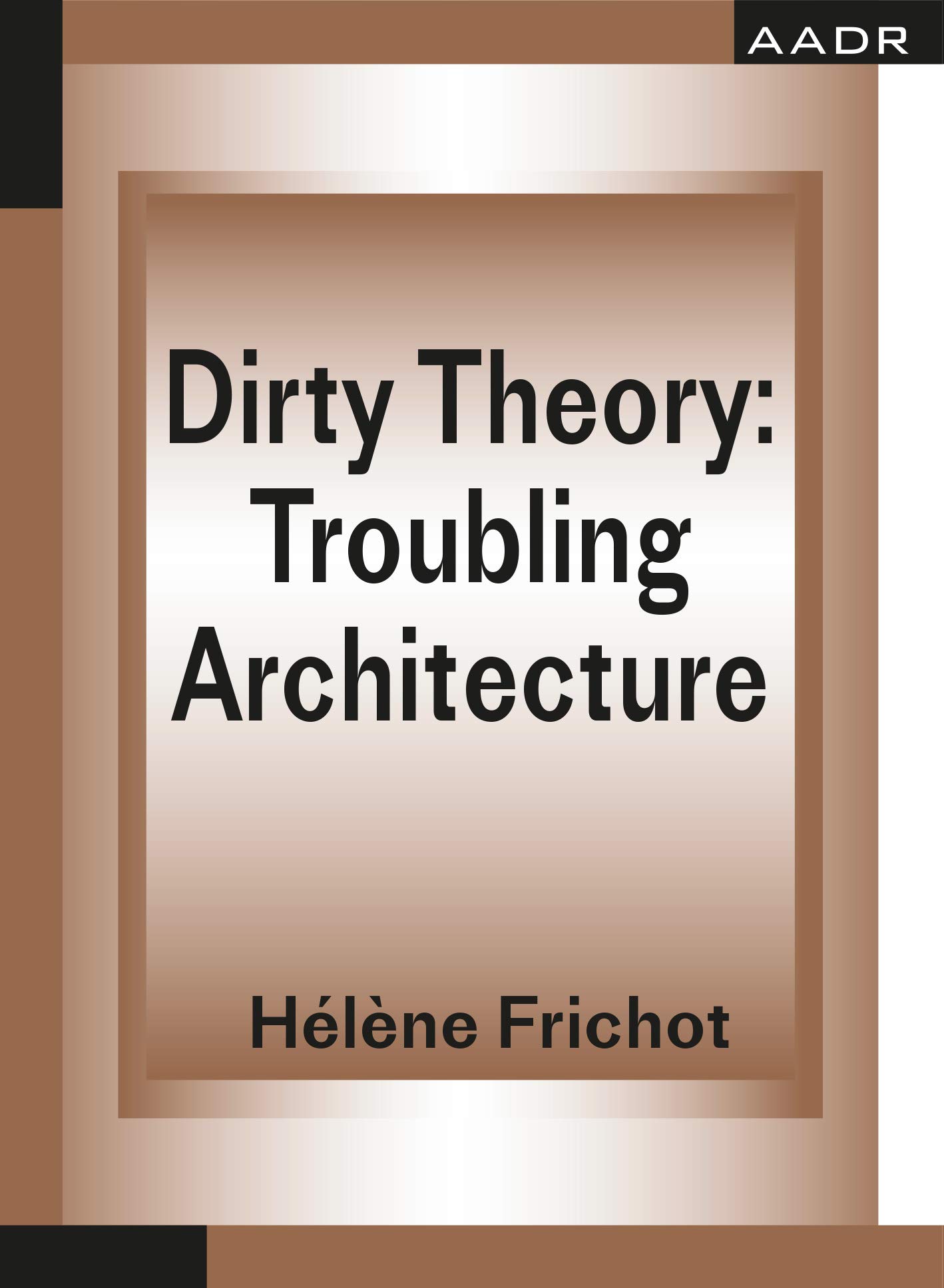 Dirty Theory: Troubling Architecture (THE PRACTICE OF THEORY AND THE THEORY OF PRACTICE)