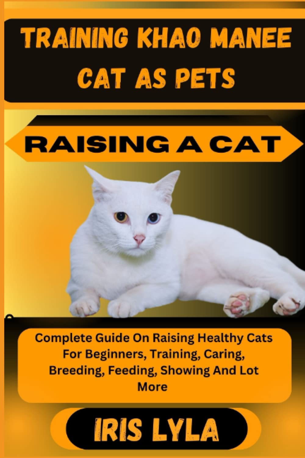 TRAINING KHAO MANEE CAT AS PETS RAISING A CAT: Complete Guide On Raising Healthy Cats For Beginners, Training, Caring, Breeding, Feeding, Showing And Lot More