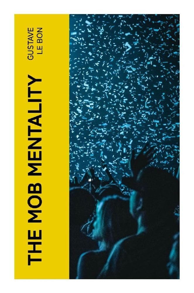 The Mob Mentality: The Crowd & The Psychology of Revolution: A Classic Study of Crowd Behavior, Political Persuasion, and Collective Emotion in the Modern Public Sphere