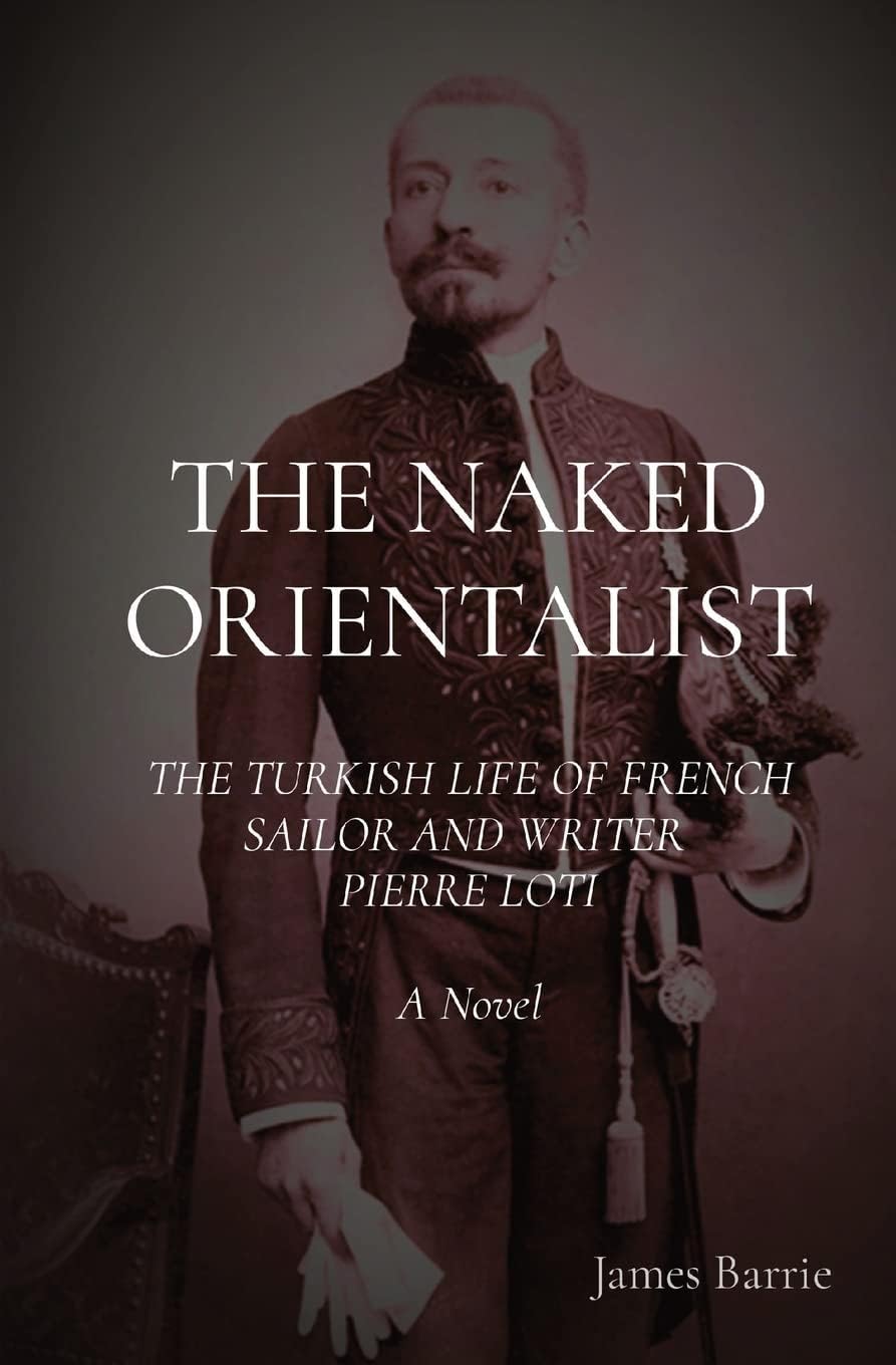 The Naked Orientalist: THE TURKISH LIFE OF FRENCH SAILOR AND WRITER PIERRE LOTI: A Novel