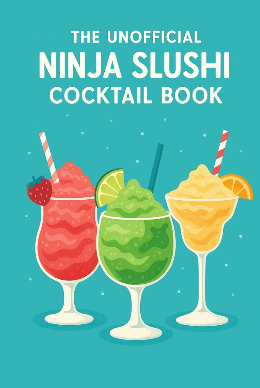 The Unofficial Ninja Slushi Cocktail Book: Frozen Drink Recipes & Party-Ready Slushies for Every Occasion — Cocktails, Mocktails, and More!