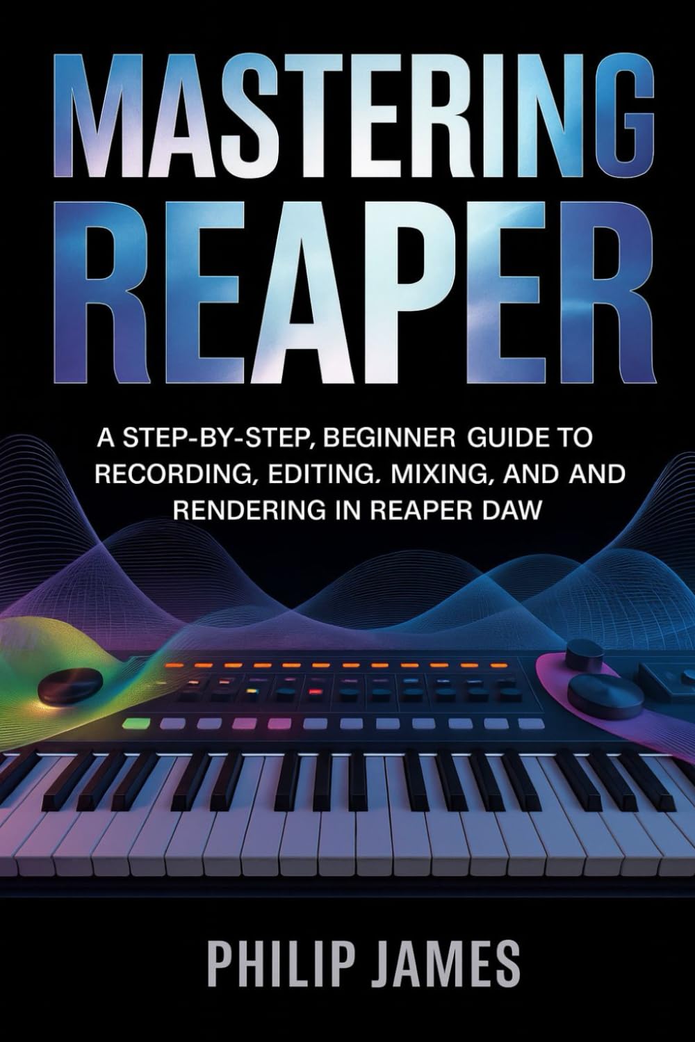 Mastering Reaper: A Step-by-Step, Beginner Guide to Recording, Editing, Mixing, MIDI, and Rendering in Reaper DAW