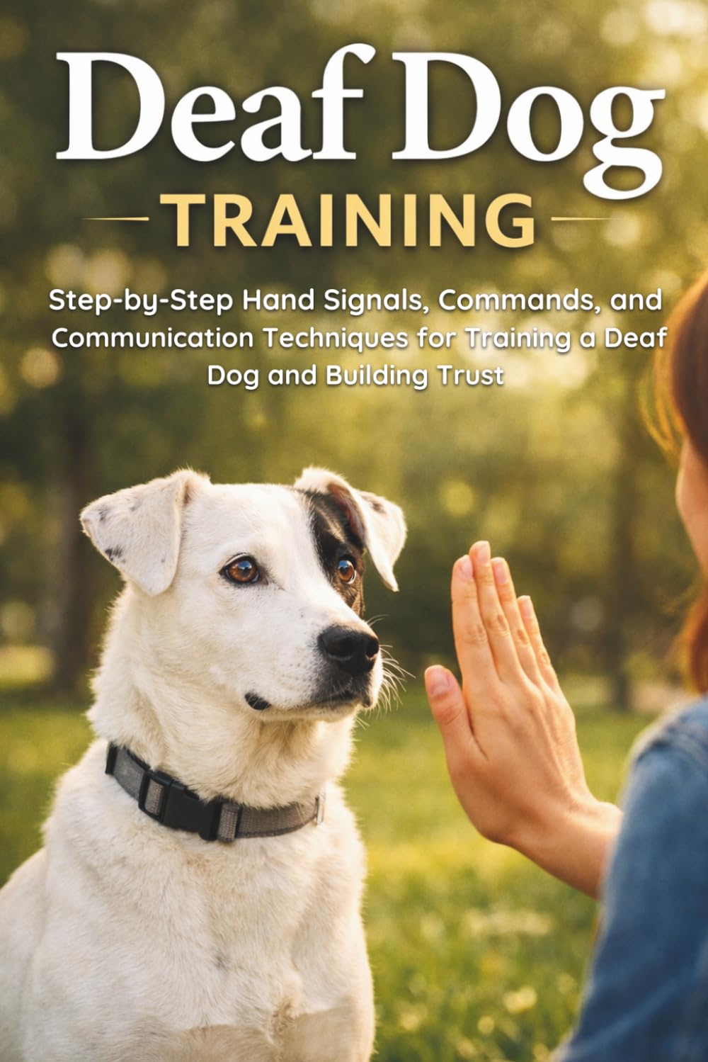 Deaf Dog Training: Step-by-Step Hand Signals, Commands, and Communication Techniques for Training a Deaf Dog and Building Trust (Living with Special Dogs Series)