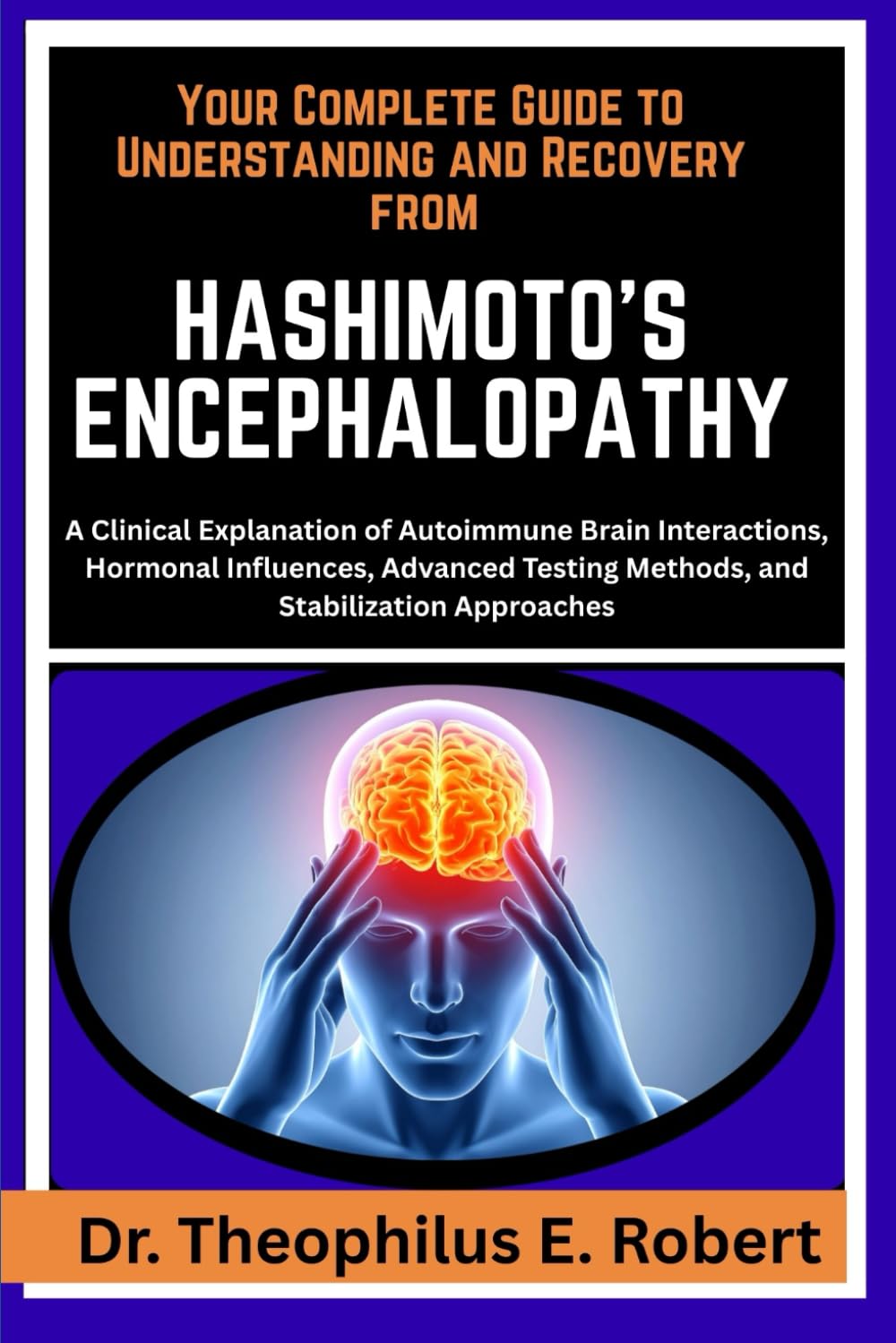 YOUR COMPLETE GUIDE TO UNDERSTANDING AND RECOVERY FROM HASHIMOTO’S ENCEPHALOPATHY: A Clinical Explanation of Autoimmune Brain Interactions, Hormonal ... Testing Methods, and Stabilization Approaches