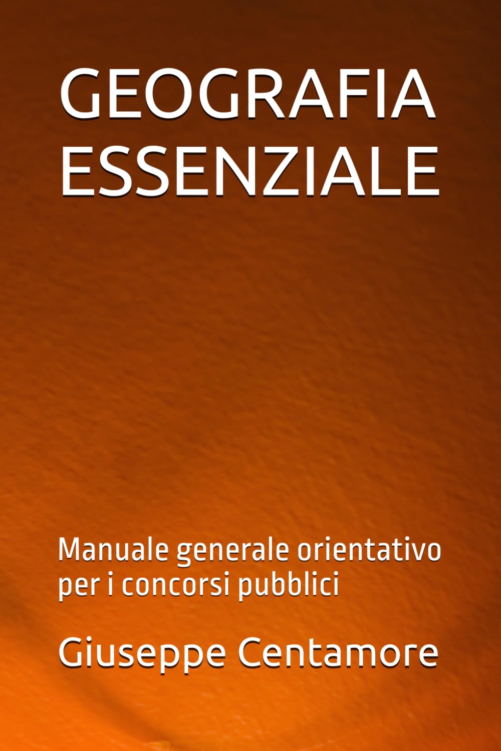 GEOGRAFIA ESSENZIALE: Manuale generale orientativo per i concorsi pubblici (Manuali Centamore per la preparazione ai concorsi pubblici)
