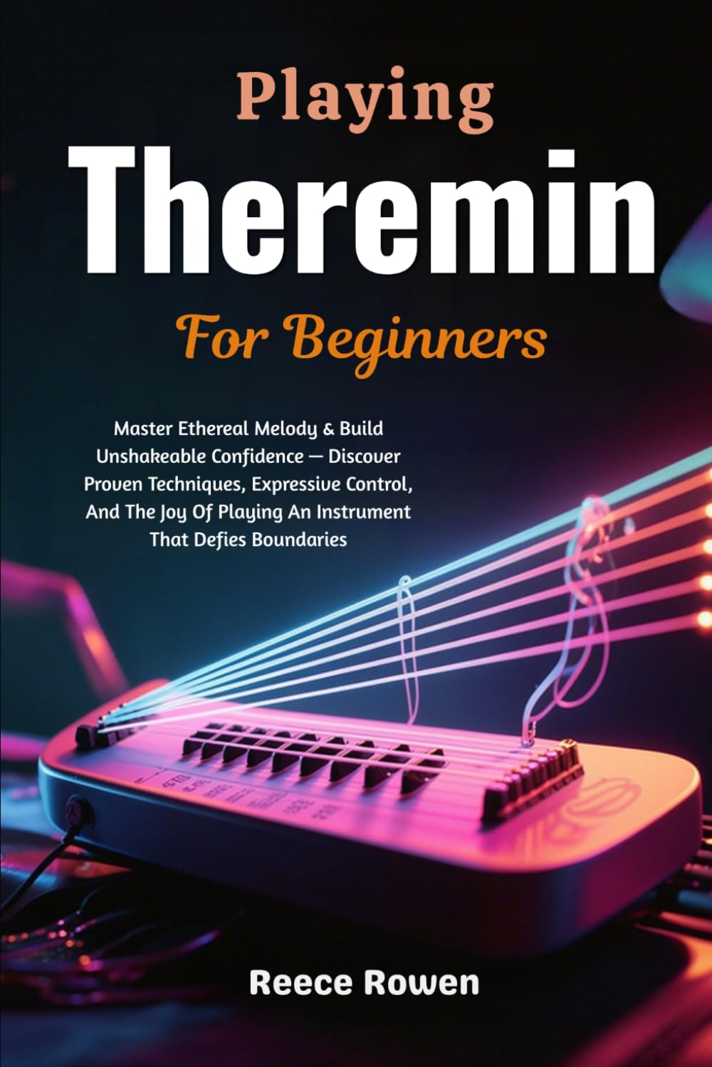 Playing Theremin For Beginners: Master Ethereal Melody & Build Unshakeable Confidence — Discover Proven Techniques, Expressive Control, And The Joy Of Playing An Instrument That Defies Boundaries