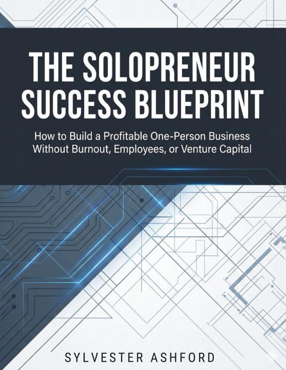 The Solopreneur Success Blueprint: How to Build a Profitable One-Person Business Without Burnout, Employees, or Venture Capital