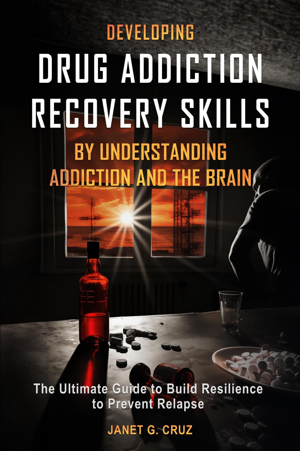 Developing Drug Addiction Recovery Skills by Understanding Addiction and The Brain: The Ultimate Guide to Build Resilience to Prevent Relapse