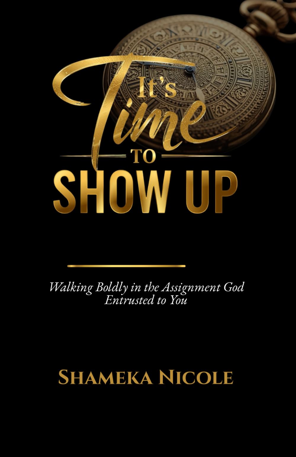 It's Time to Show Up: Walking Boldly in the Assignment God Entrusted to You