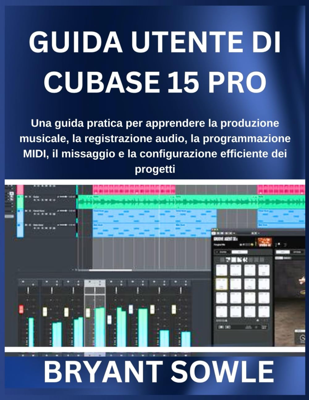 GUIDA UTENTE DI CUBASE 15 PRO: Una guida pratica per apprendere la produzione musicale, la registrazione audio, la programmazione MIDI, il missaggio e la configurazione efficiente dei progetti