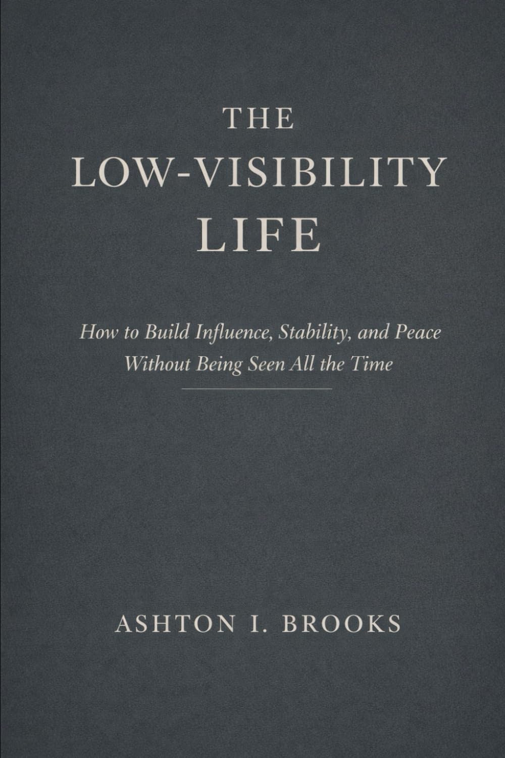 The Low-Visibility Life: How to Build Influence, Stability, and Peace Without Being Seen All the Time