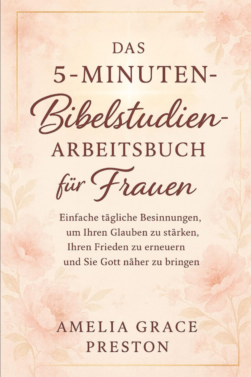 Das 5-Minuten-Bibelstudien-Arbeitsbuch für Frauen: Einfache tägliche Besinnungen, um Ihren Glauben zu stärken, Ihren Frieden zu erneuern und Sie Gott näher zu bringen