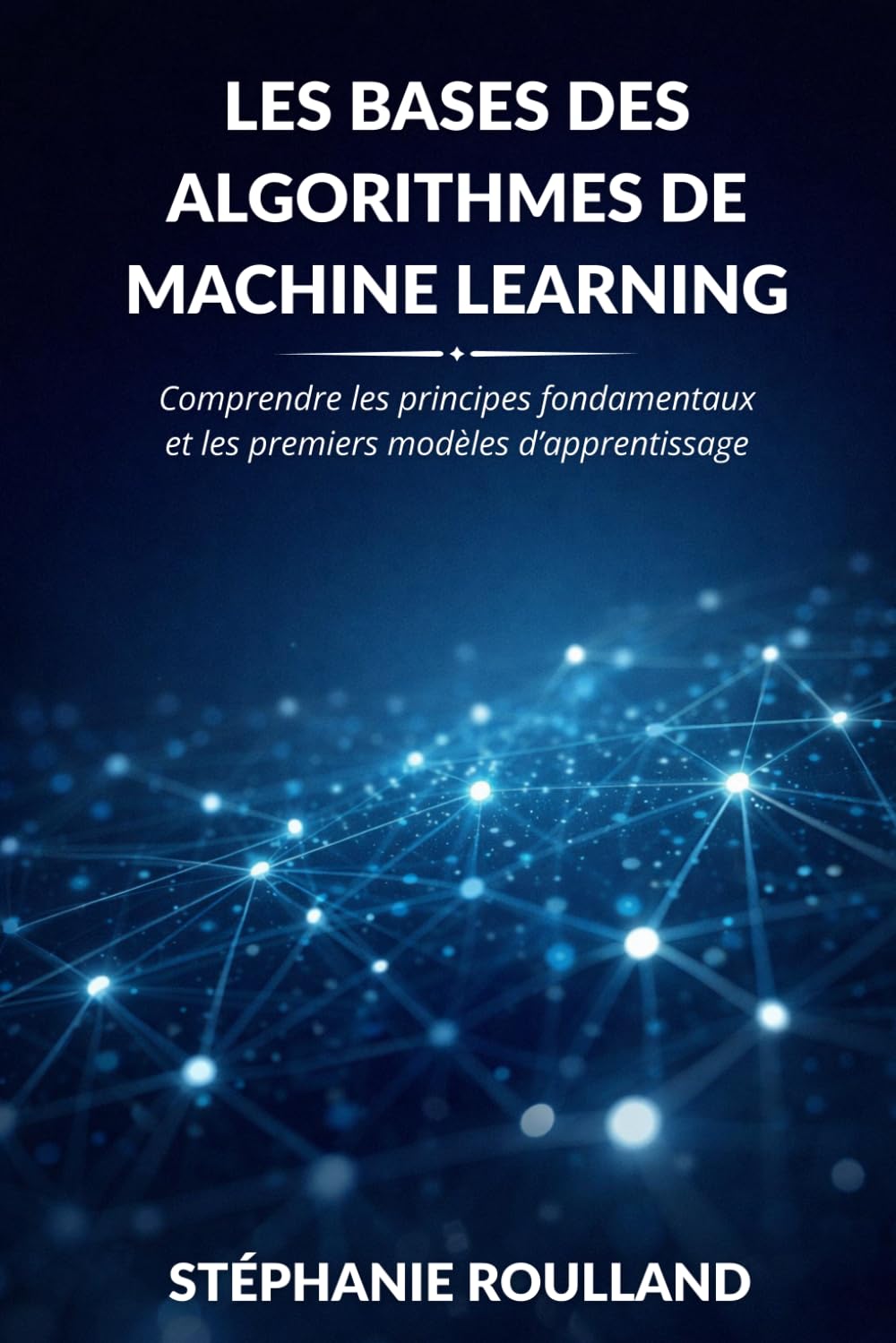 Les bases des algorithmes de machine learning: Comprendre les principes fondamentaux et les premiers modèles d'apprentissage (Comprendre les algorithmes du Machine Learning)