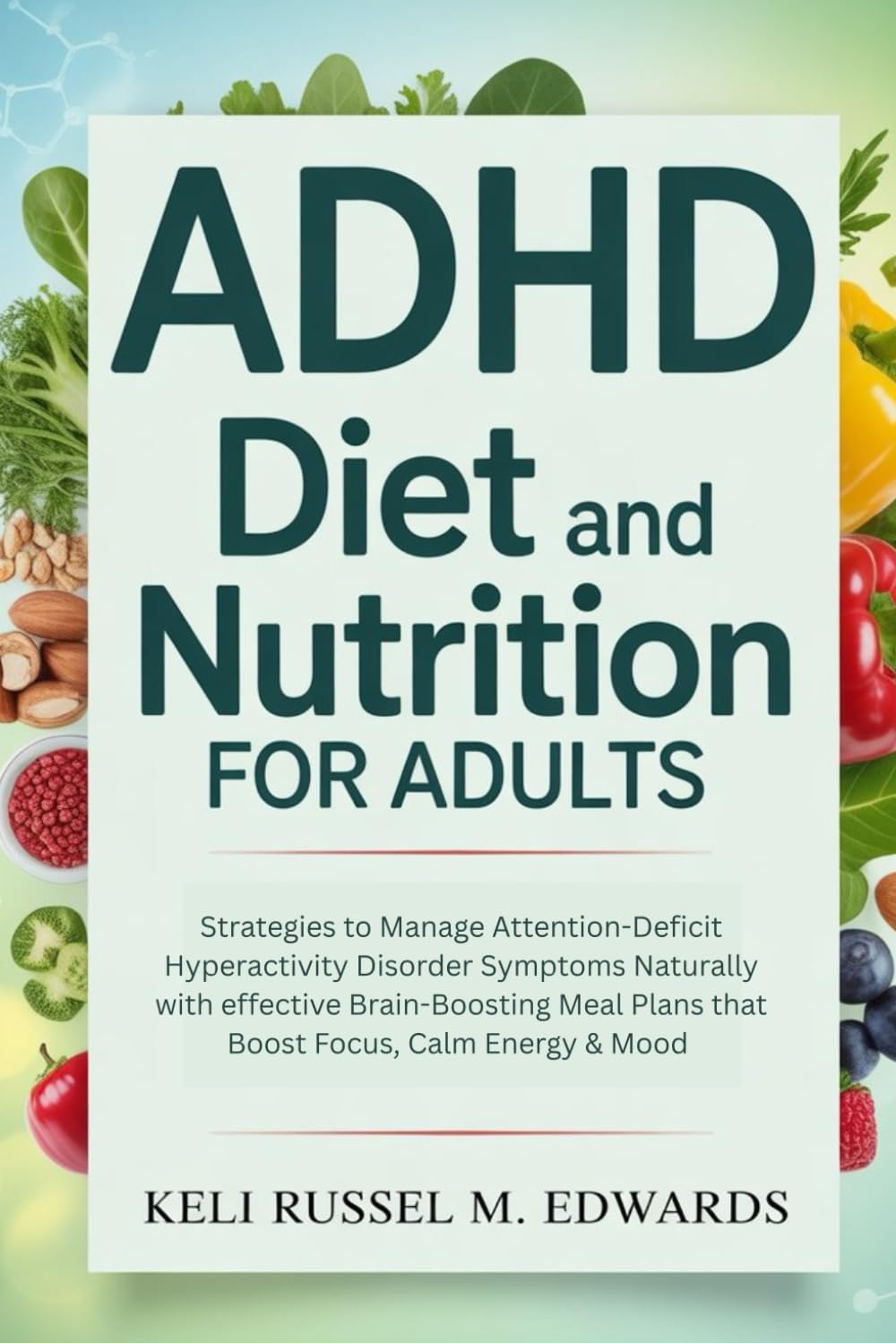 ADHD Diet and Nutrition for Adults: Strategies to Manage Attention-Deficit Hyperactivity Disorder Symptoms Naturally with effective Brain-Boosting Meal Plans that Boost Focus, Calm Energy & Mood