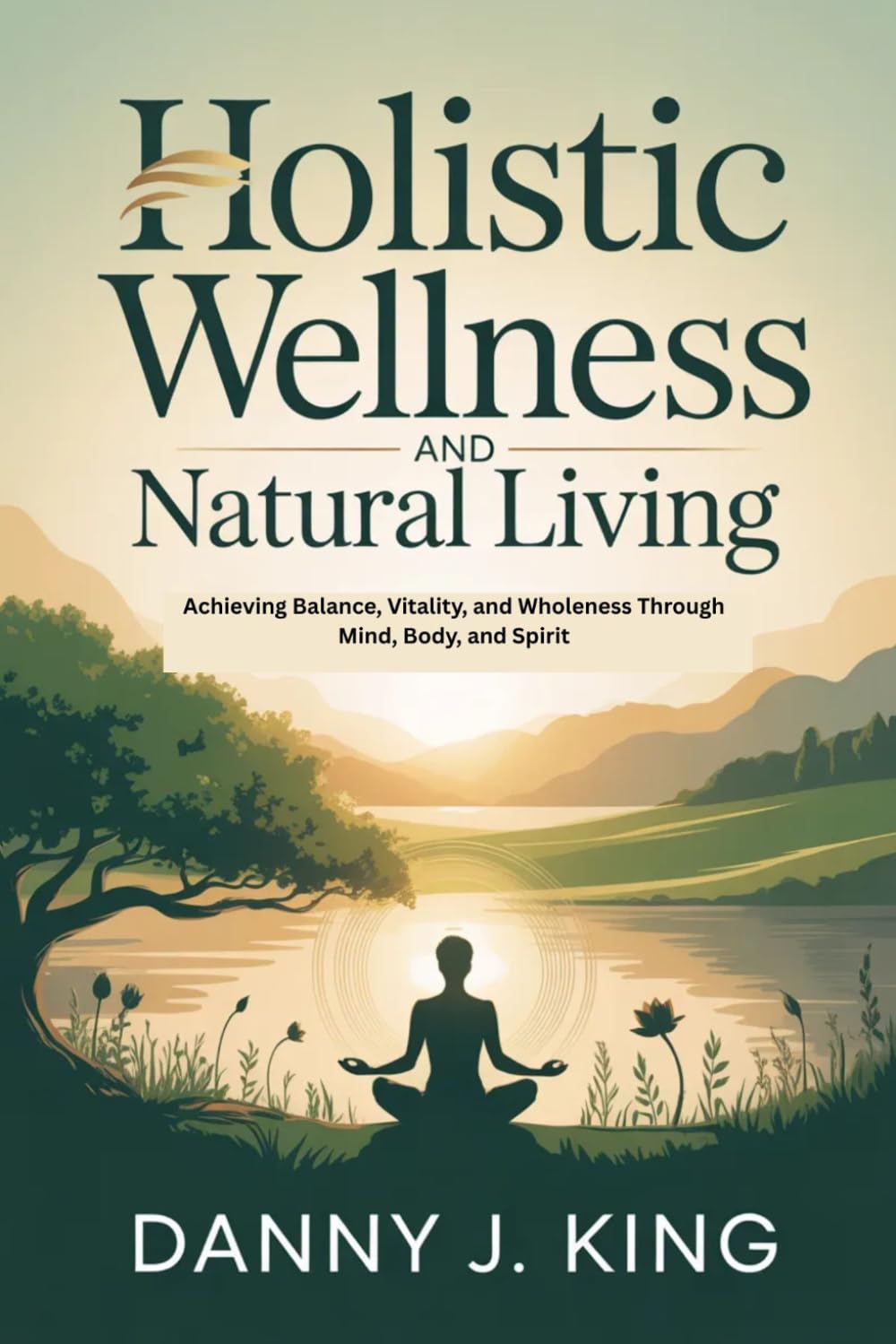 Holistic Wellness and Natural Living: Achieving Balance, Vitality, and Wholeness Through Mind, Body, and Spirit