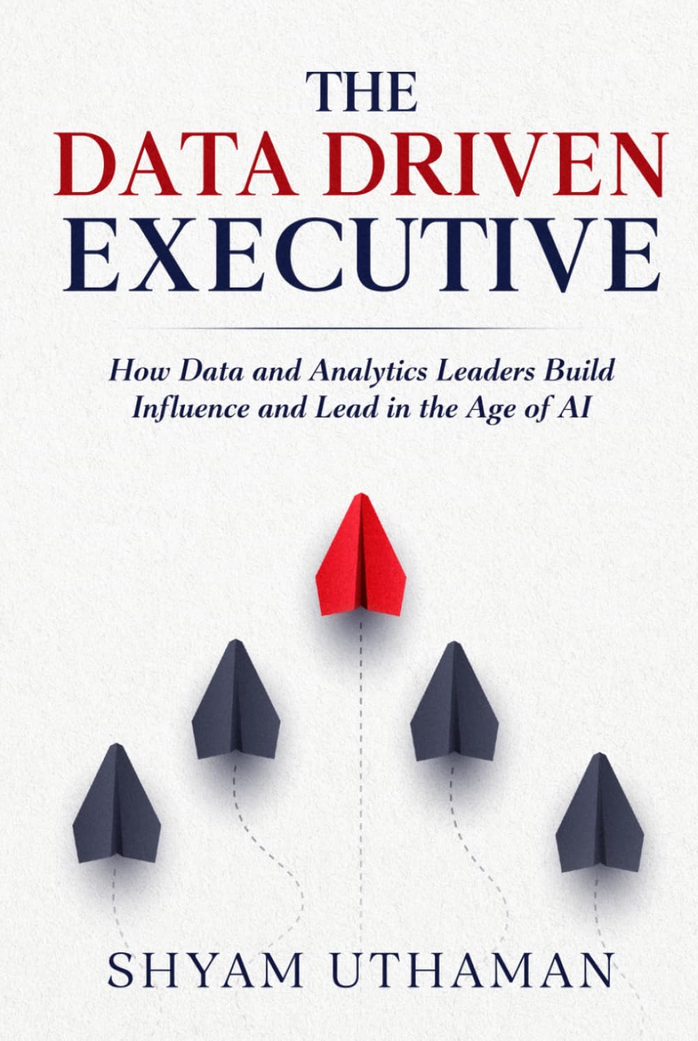 The Data Driven Executive: How Data and Analytics Leaders Build Influence and Lead in the Age of AI