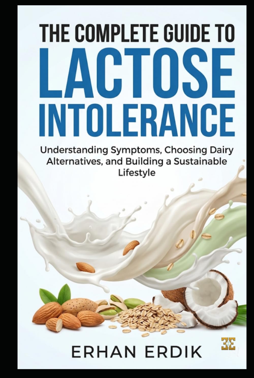 THE COMPLETE GUIDE TO LACTOSE INTOLERANCE: Understanding Symptoms, Choosing Dairy Alternatives, and Building a Sustainable Lifestyle