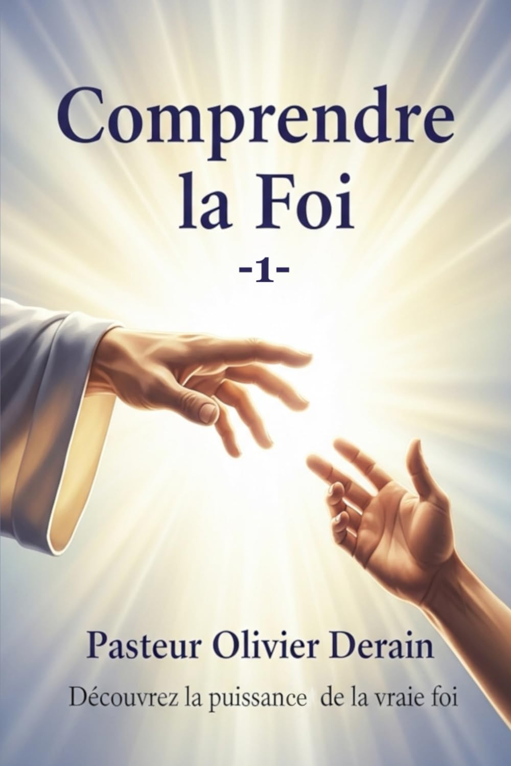 Comprendre la Foi - 1 -: APPRENEZ LES BASES FONDAMENTALES DE LA VRAIE FOI BIBLIQUE !