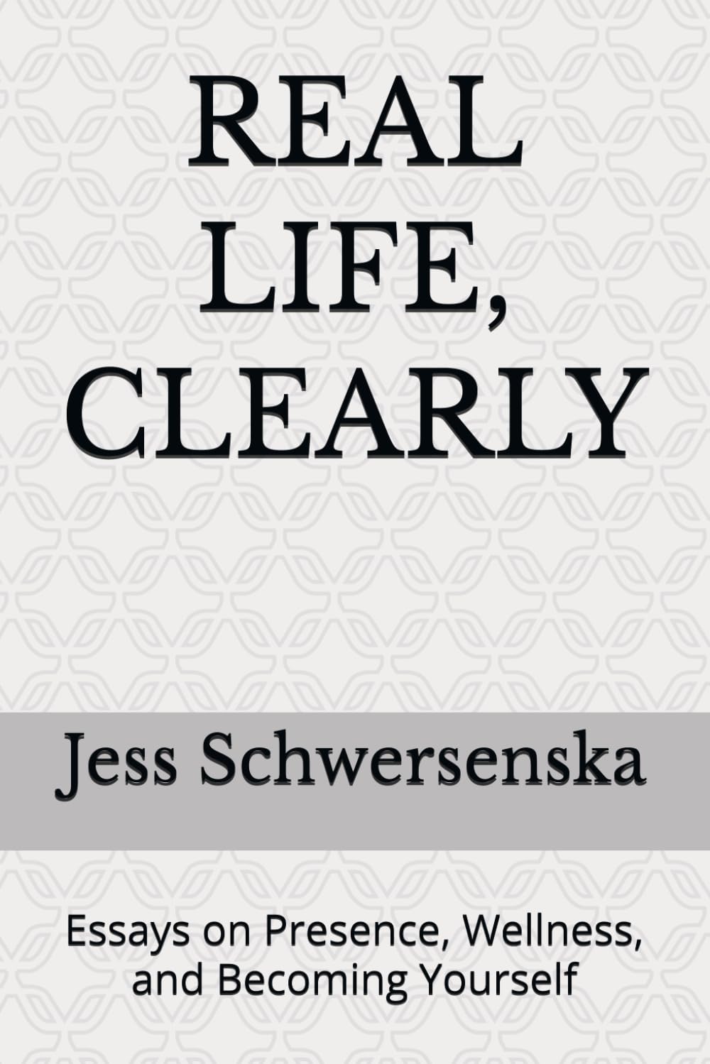REAL LIFE, CLEARLY: Essays on Presence, Wellness, and Becoming Yourself