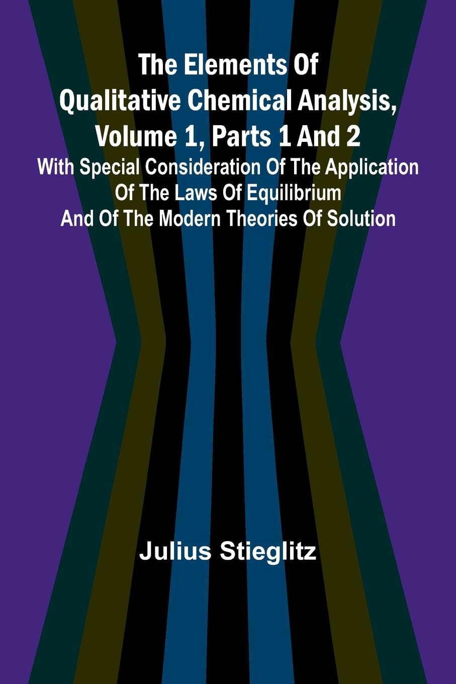 The Elements Of Qualitative Chemical Analysis, Vol. 1, Parts 1 And 2; With Special Consideration Of The Application Of The Laws Of Equilibrium And Of The Modern Theories Of Solution.