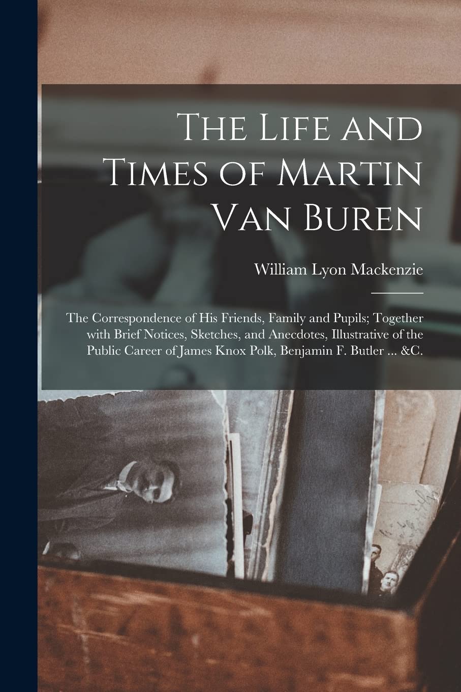 The Life and Times of Martin Van Buren: the Correspondence of His Friends, Family and Pupils; Together With Brief Notices, Sketches, and Anecdotes, ... James Knox Polk, Benjamin F. Butler ... &c.