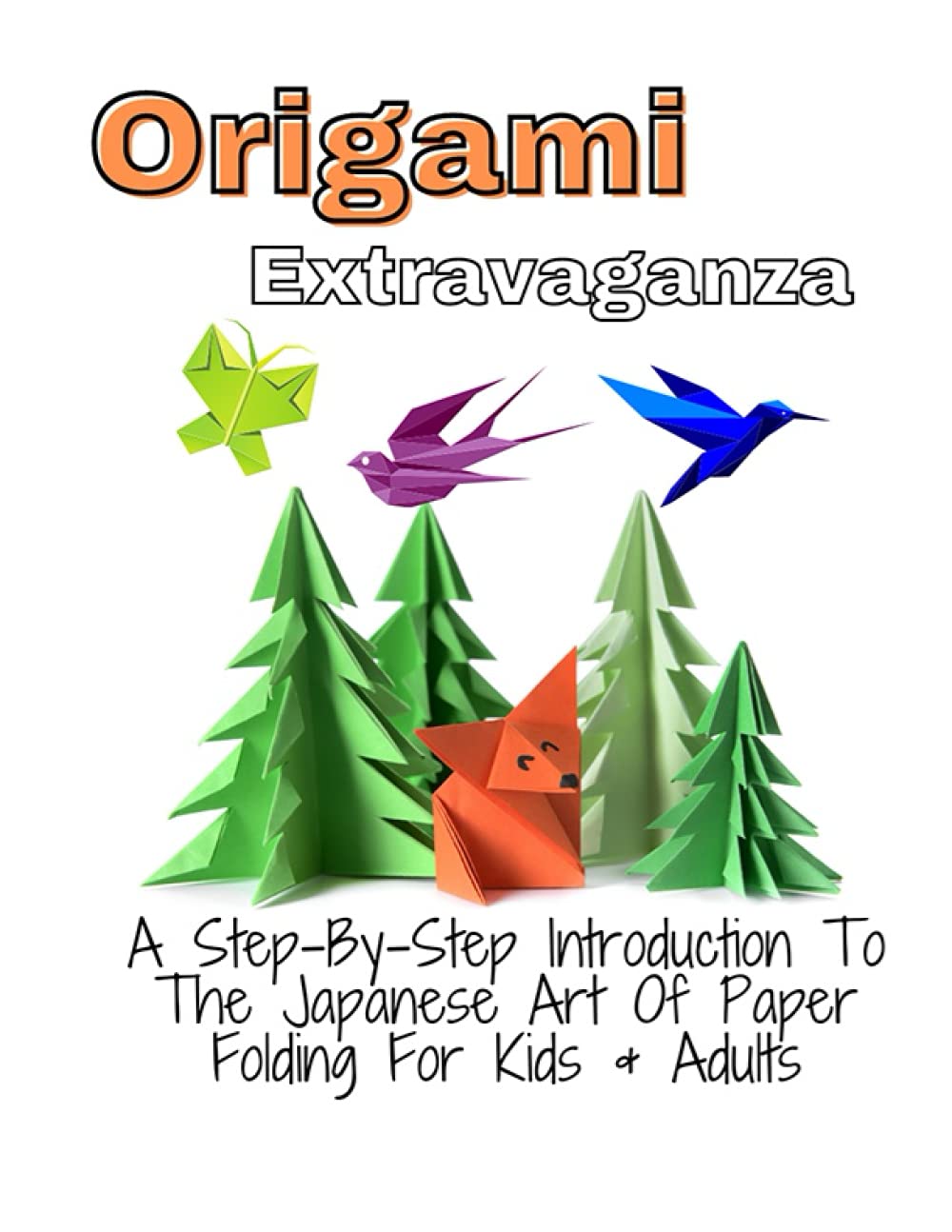 Origami Extravaganza: A Step-By-Step Introduction To The Japanese Art Of Paper Folding For Kids & Adults