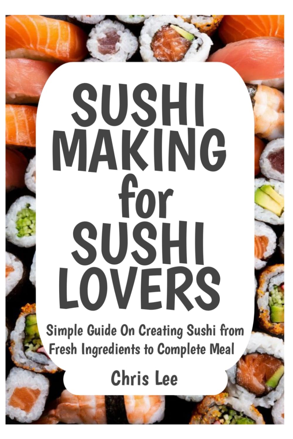 SUSHI MAKING for SUSHI LOVERS: Simple Guide On Creating Sushi from Fresh Ingredients to Complete Meal: 6 (Korean Cuisine Cookbooks)