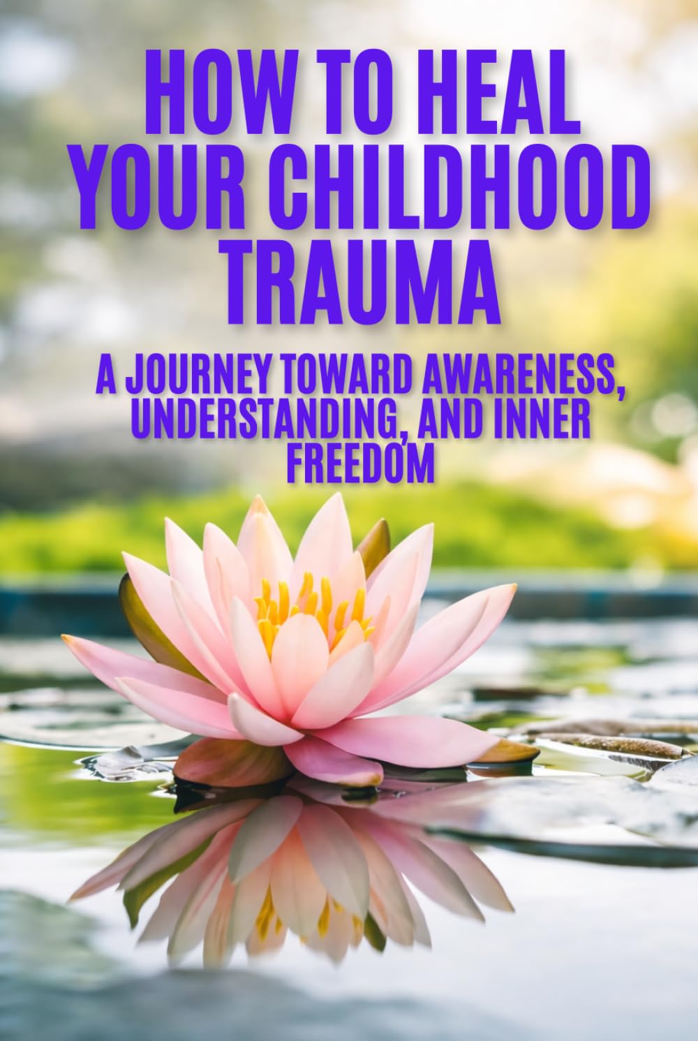 How to Heal Your Childhood Trauma: A Journey Toward Awareness, Understanding, and Inner Freedom