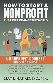How to Start a Nonprofit That Will Change the World: A Comprehensive Guide to Assist Founders in Navigating the Hidden Obstacles of Building & Leading a New Nonprofit Organization
