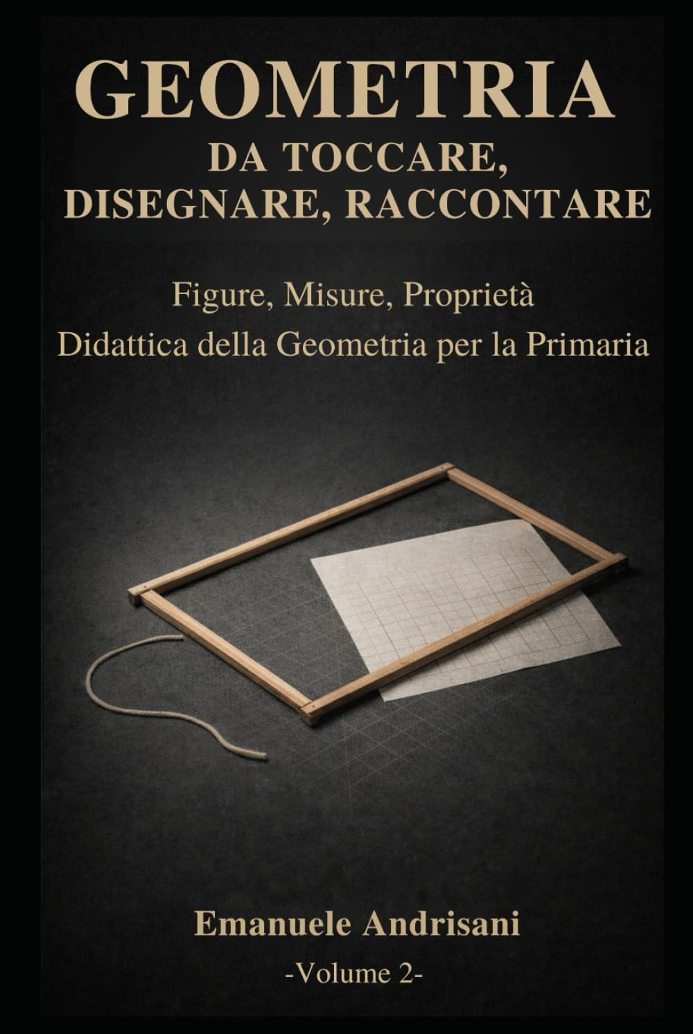 GEOMETRIA DA TOCCARE, DISEGNARE, RACCONTARE. - Vol. 2 -: Figure, misure, proprietà. Attività con materiali poveri e risorse digitali