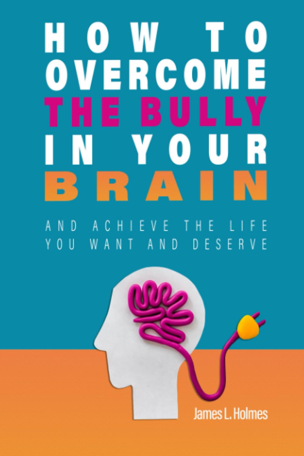 How to Overcome the Bully in Your Brain: And Achieve the Life You Want and Deserve