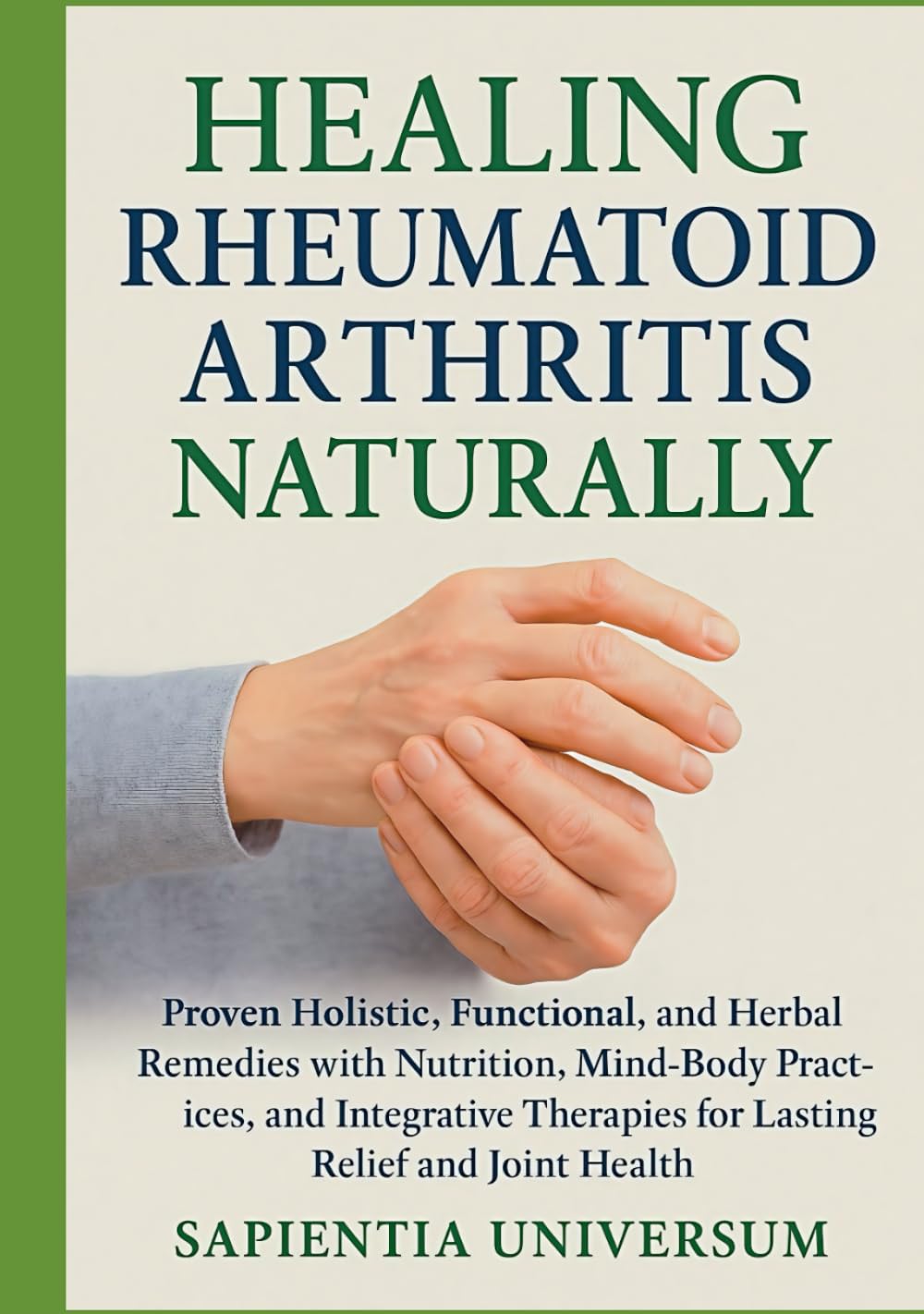 Healing Rheumatoid Arthritis Naturally: Proven Holistic, Functional, and Herbal Remedies with Nutrition, Mind-Body Practices, and Integrative Therapies for Lasting Relief and Joint Health