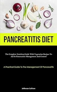 Pancreatitis Diet: The Complete Nutrition Guide With Vegetarian Recipes To Aid In Pancreatitis Management And Control (A Practical Guide To The Management Of Pancreatitis)