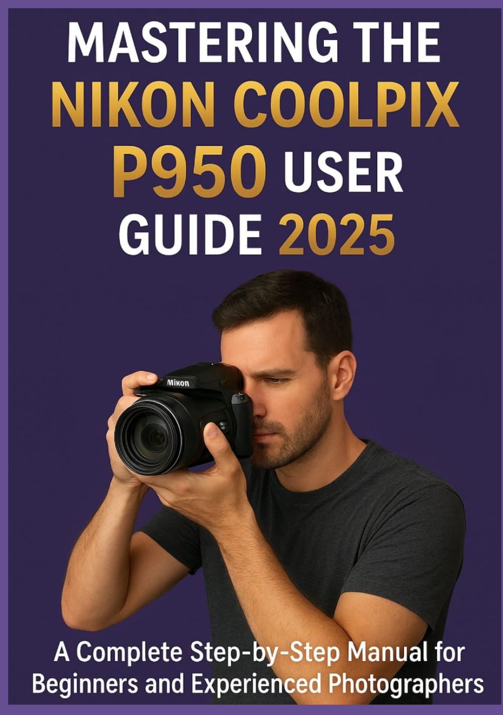 MASTERING THE NIKON COOLPIX P950 USER GUIDE 2025: A Complete Step-by-Step Manual for Beginners and Experienced Photographers
