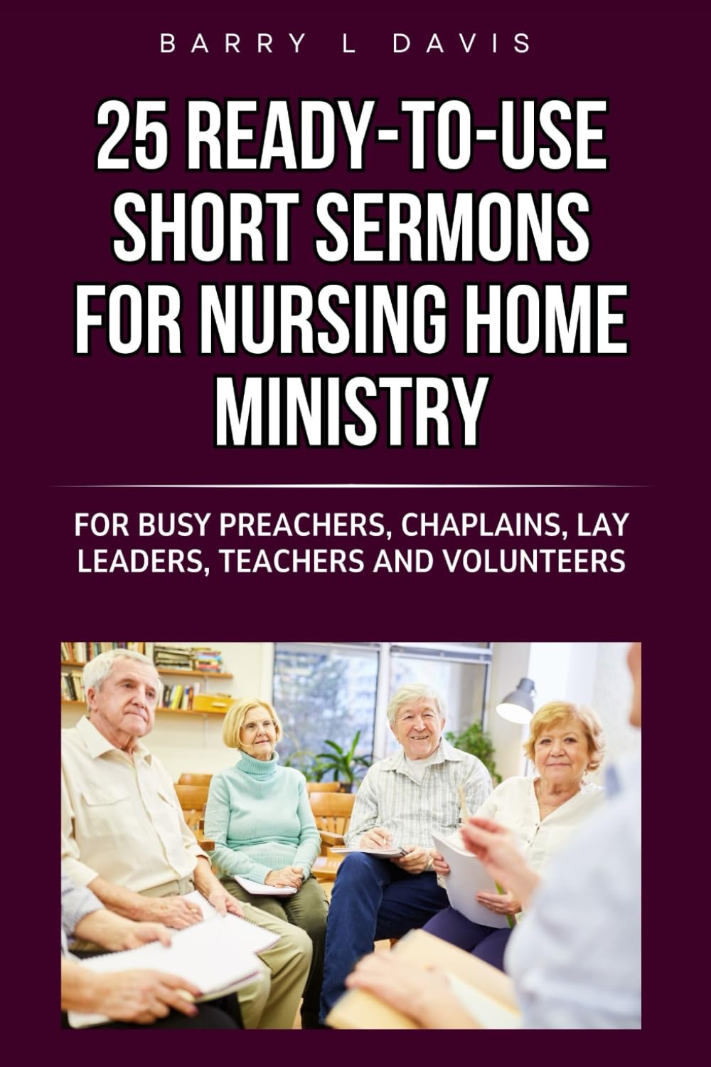 25 Ready-To-Use Short Sermons for Nursing Home Ministry: For Busy Preachers, Chaplains, Lay Leaders, Teachers and Volunteers